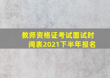 教师资格证考试面试时间表2021下半年报名