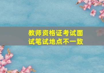 教师资格证考试面试笔试地点不一致