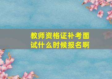 教师资格证补考面试什么时候报名啊