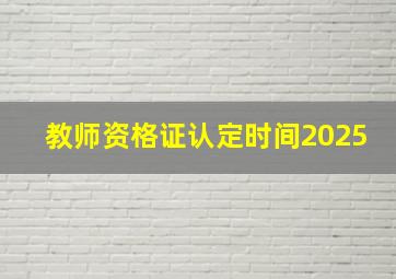 教师资格证认定时间2025