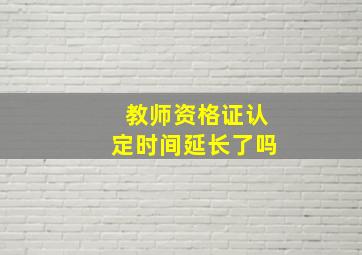 教师资格证认定时间延长了吗