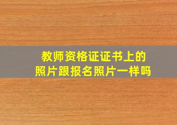 教师资格证证书上的照片跟报名照片一样吗