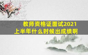 教师资格证面试2021上半年什么时候出成绩啊