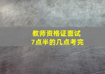 教师资格证面试7点半的几点考完