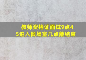 教师资格证面试9点45进入候场室几点能结束