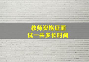 教师资格证面试一共多长时间