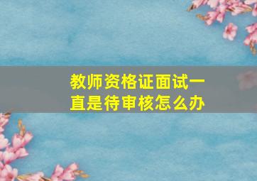 教师资格证面试一直是待审核怎么办