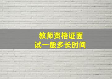 教师资格证面试一般多长时间