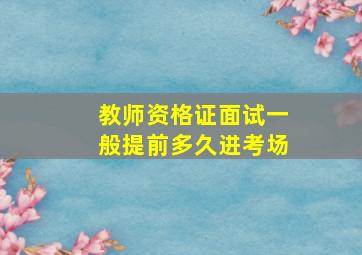 教师资格证面试一般提前多久进考场