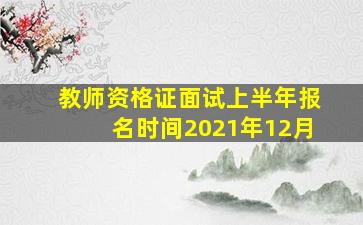 教师资格证面试上半年报名时间2021年12月