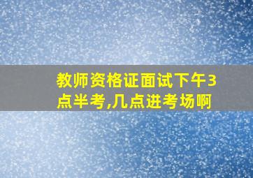 教师资格证面试下午3点半考,几点进考场啊