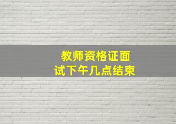 教师资格证面试下午几点结束