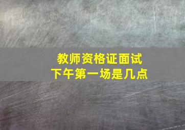 教师资格证面试下午第一场是几点