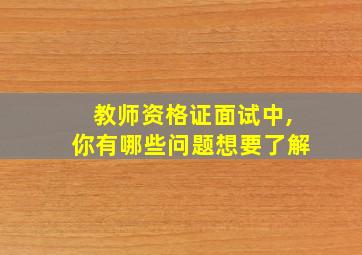 教师资格证面试中,你有哪些问题想要了解