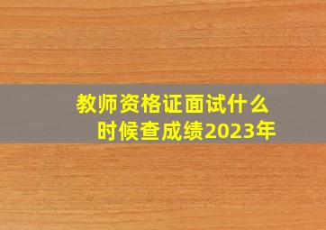 教师资格证面试什么时候查成绩2023年