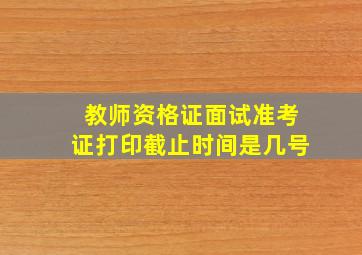 教师资格证面试准考证打印截止时间是几号