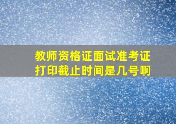 教师资格证面试准考证打印截止时间是几号啊