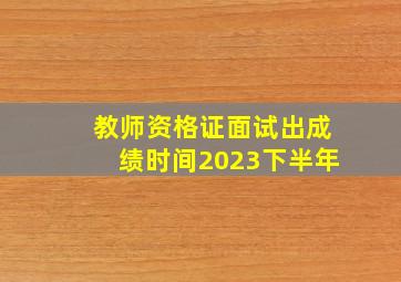 教师资格证面试出成绩时间2023下半年