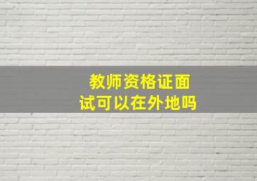 教师资格证面试可以在外地吗