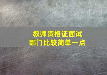 教师资格证面试哪门比较简单一点