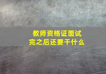 教师资格证面试完之后还要干什么