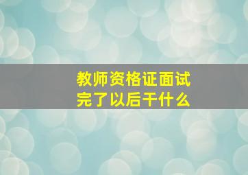 教师资格证面试完了以后干什么