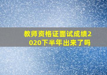 教师资格证面试成绩2020下半年出来了吗