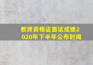 教师资格证面试成绩2020年下半年公布时间