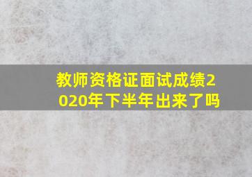 教师资格证面试成绩2020年下半年出来了吗