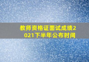 教师资格证面试成绩2021下半年公布时间