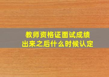 教师资格证面试成绩出来之后什么时候认定