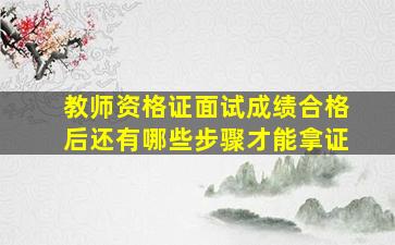 教师资格证面试成绩合格后还有哪些步骤才能拿证