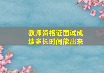 教师资格证面试成绩多长时间能出来