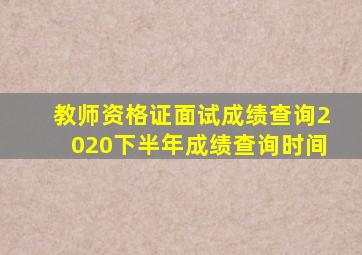 教师资格证面试成绩查询2020下半年成绩查询时间