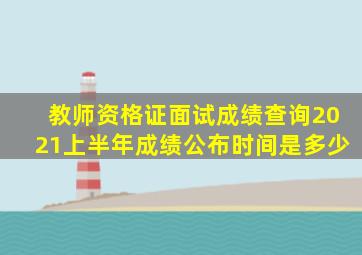 教师资格证面试成绩查询2021上半年成绩公布时间是多少