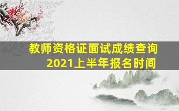 教师资格证面试成绩查询2021上半年报名时间