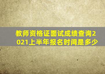 教师资格证面试成绩查询2021上半年报名时间是多少