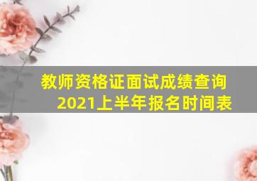 教师资格证面试成绩查询2021上半年报名时间表