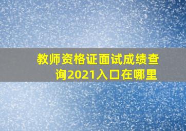 教师资格证面试成绩查询2021入口在哪里