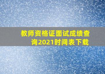 教师资格证面试成绩查询2021时间表下载