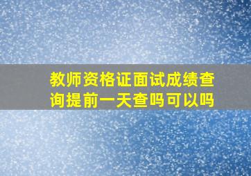 教师资格证面试成绩查询提前一天查吗可以吗