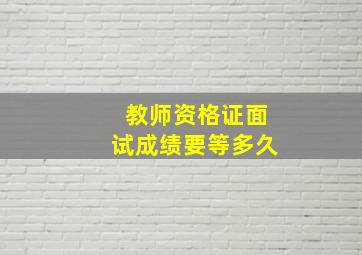 教师资格证面试成绩要等多久