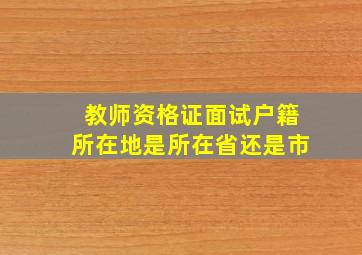 教师资格证面试户籍所在地是所在省还是市