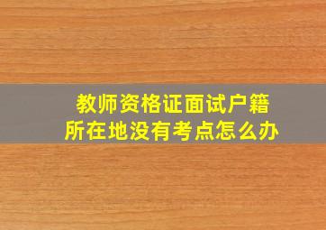 教师资格证面试户籍所在地没有考点怎么办