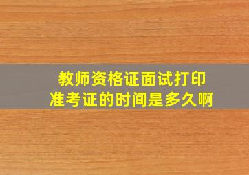 教师资格证面试打印准考证的时间是多久啊