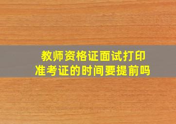 教师资格证面试打印准考证的时间要提前吗