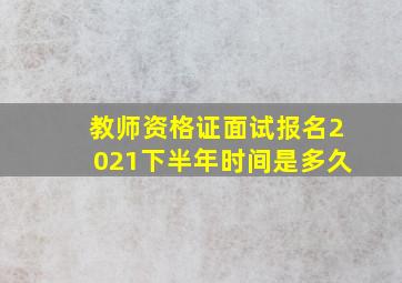 教师资格证面试报名2021下半年时间是多久