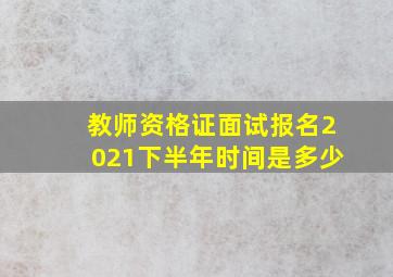 教师资格证面试报名2021下半年时间是多少