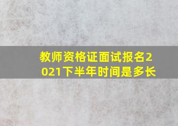 教师资格证面试报名2021下半年时间是多长