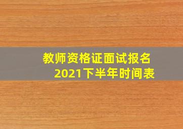 教师资格证面试报名2021下半年时间表